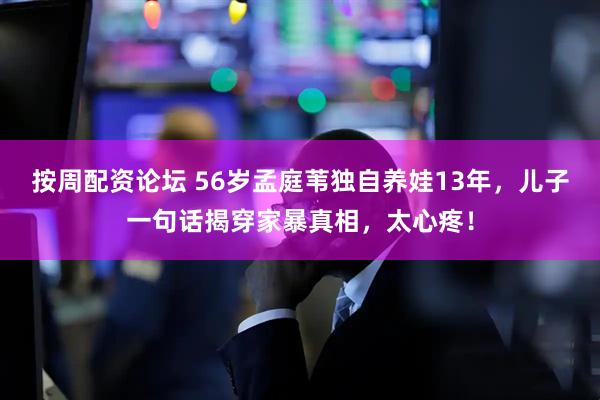 按周配资论坛 56岁孟庭苇独自养娃13年，儿子一句话揭穿家暴真相，太心疼！