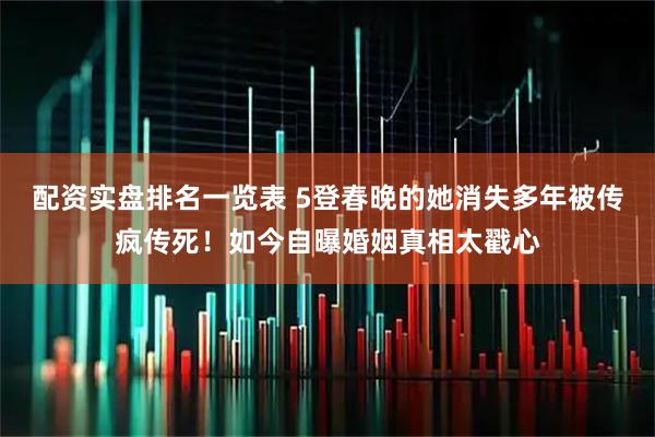 配资实盘排名一览表 5登春晚的她消失多年被传疯传死！如今自曝婚姻真相太戳心