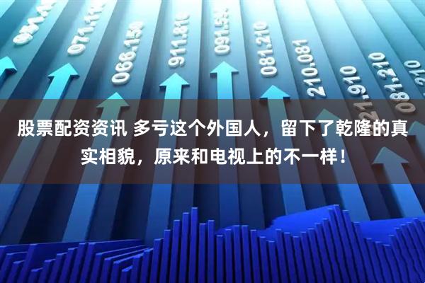 股票配资资讯 多亏这个外国人，留下了乾隆的真实相貌，原来和电视上的不一样！