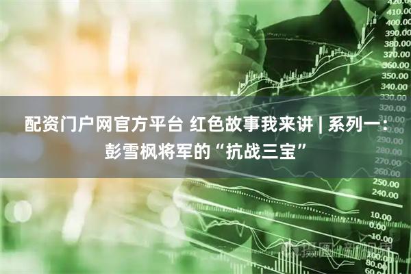 配资门户网官方平台 红色故事我来讲 | 系列一：彭雪枫将军的“抗战三宝”