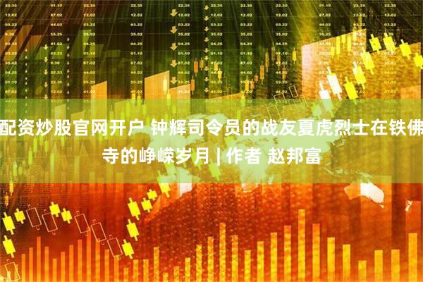 配资炒股官网开户 钟辉司令员的战友夏虎烈士在铁佛寺的峥嵘岁月 | 作者 赵邦富