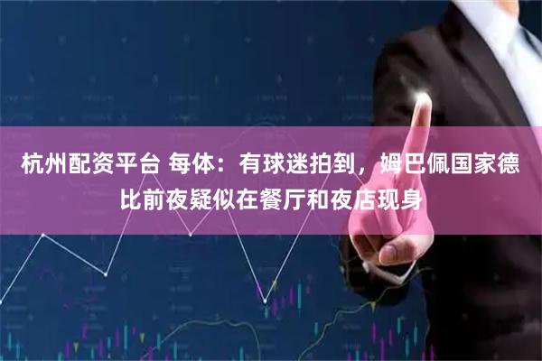 杭州配资平台 每体：有球迷拍到，姆巴佩国家德比前夜疑似在餐厅和夜店现身