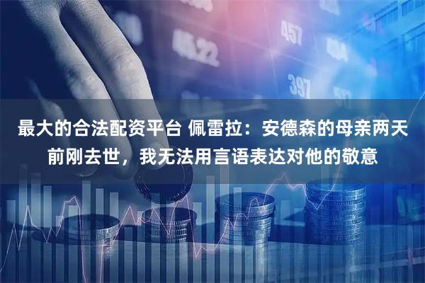 最大的合法配资平台 佩雷拉：安德森的母亲两天前刚去世，我无法用言语表达对他的敬意