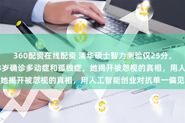 360配资在线配资 清华硕士智力测验仅25分，一度怀疑自己是弱智，33岁确诊多动症和孤独症，她揭开被忽视的真相，用人工智能创业对抗单一偏见