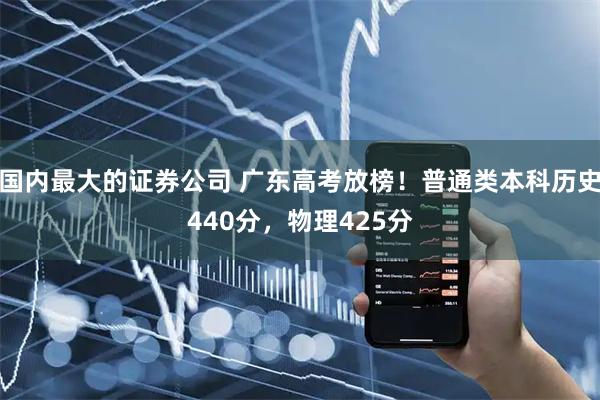 国内最大的证券公司 广东高考放榜！普通类本科历史440分，物理425分