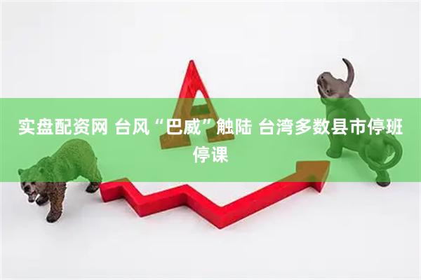 实盘配资网 台风“巴威”触陆 台湾多数县市停班停课