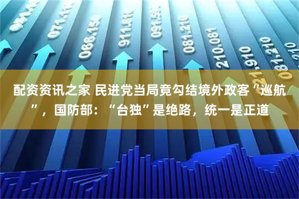 配资资讯之家 民进党当局竟勾结境外政客“巡航”，国防部：“台独”是绝路，统一是正道