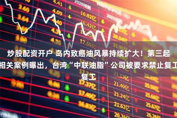 炒股配资开户 岛内致癌油风暴持续扩大！第三起相关案例曝出，台湾“中联油脂”公司被要求禁止复工