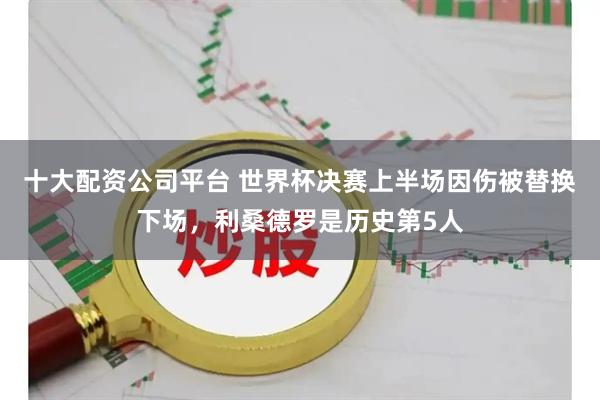 十大配资公司平台 世界杯决赛上半场因伤被替换下场，利桑德罗是历史第5人