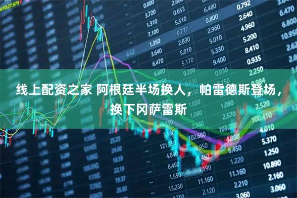 线上配资之家 阿根廷半场换人，帕雷德斯登场，换下冈萨雷斯