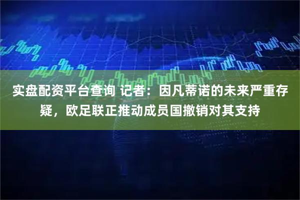 实盘配资平台查询 记者：因凡蒂诺的未来严重存疑，欧足联正推动成员国撤销对其支持