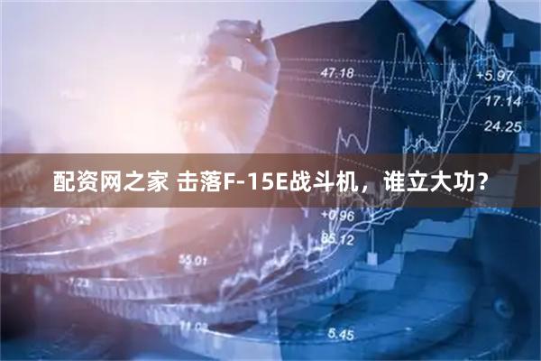 配资网之家 击落F-15E战斗机，谁立大功？