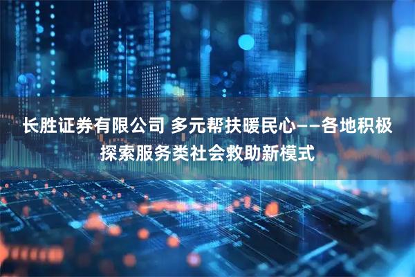 长胜证券有限公司 多元帮扶暖民心——各地积极探索服务类社会救助新模式
