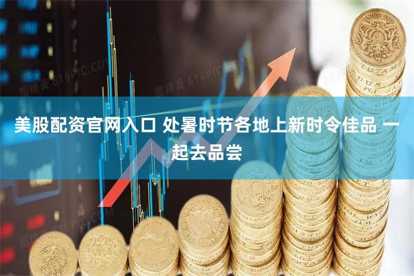 美股配资官网入口 处暑时节各地上新时令佳品 一起去品尝
