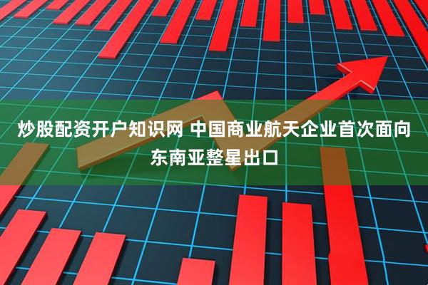 炒股配资开户知识网 中国商业航天企业首次面向东南亚整星出口