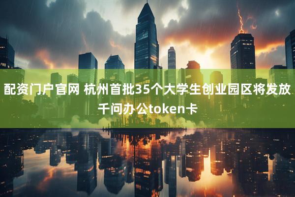 配资门户官网 杭州首批35个大学生创业园区将发放千问办公token卡