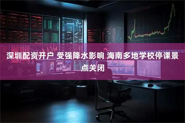 深圳配资开户 受强降水影响 海南多地学校停课景点关闭