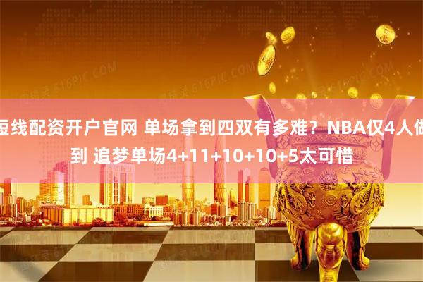 短线配资开户官网 单场拿到四双有多难？NBA仅4人做到 追梦单场4+11+10+10+5太可惜