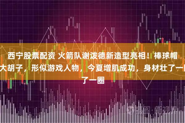 西宁股票配资 火箭队谢泼德新造型亮相！棒球帽+大胡子，形似游戏人物，今夏增肌成功，身材壮了一圈